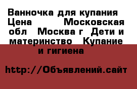 Ванночка для купания › Цена ­ 400 - Московская обл., Москва г. Дети и материнство » Купание и гигиена   
